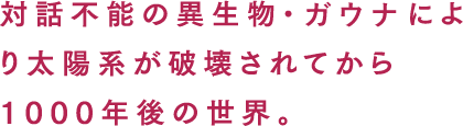 対話不能の異生物・ガウナにより太陽系が破壊されてから1000年後の世界。