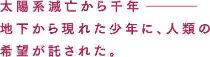 太陽系滅亡から千年―。地下から現れた少年に、人類の希望が託された。